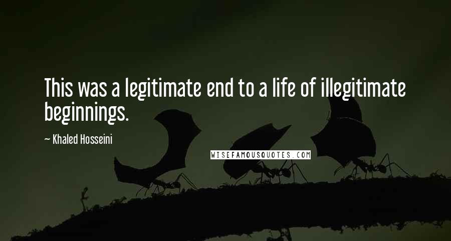Khaled Hosseini Quotes: This was a legitimate end to a life of illegitimate beginnings.