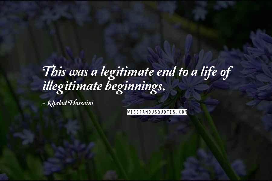 Khaled Hosseini Quotes: This was a legitimate end to a life of illegitimate beginnings.