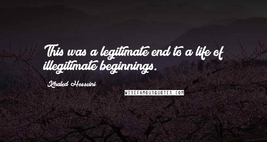 Khaled Hosseini Quotes: This was a legitimate end to a life of illegitimate beginnings.