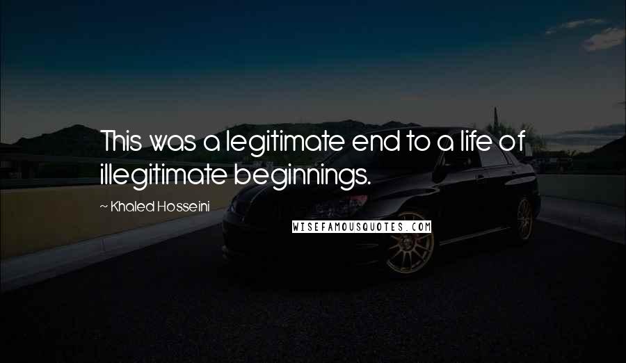 Khaled Hosseini Quotes: This was a legitimate end to a life of illegitimate beginnings.