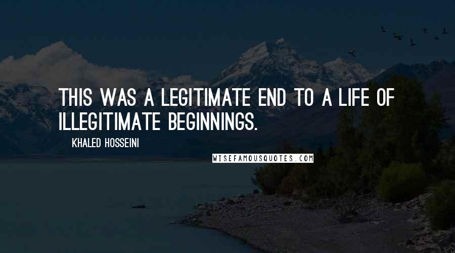 Khaled Hosseini Quotes: This was a legitimate end to a life of illegitimate beginnings.