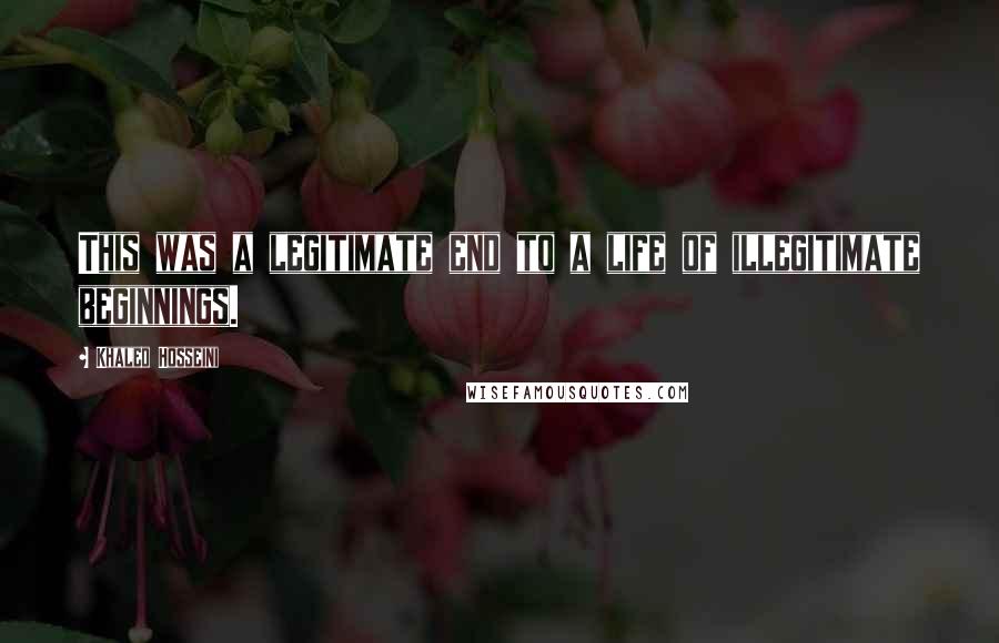 Khaled Hosseini Quotes: This was a legitimate end to a life of illegitimate beginnings.