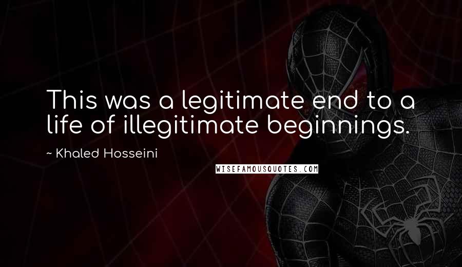 Khaled Hosseini Quotes: This was a legitimate end to a life of illegitimate beginnings.