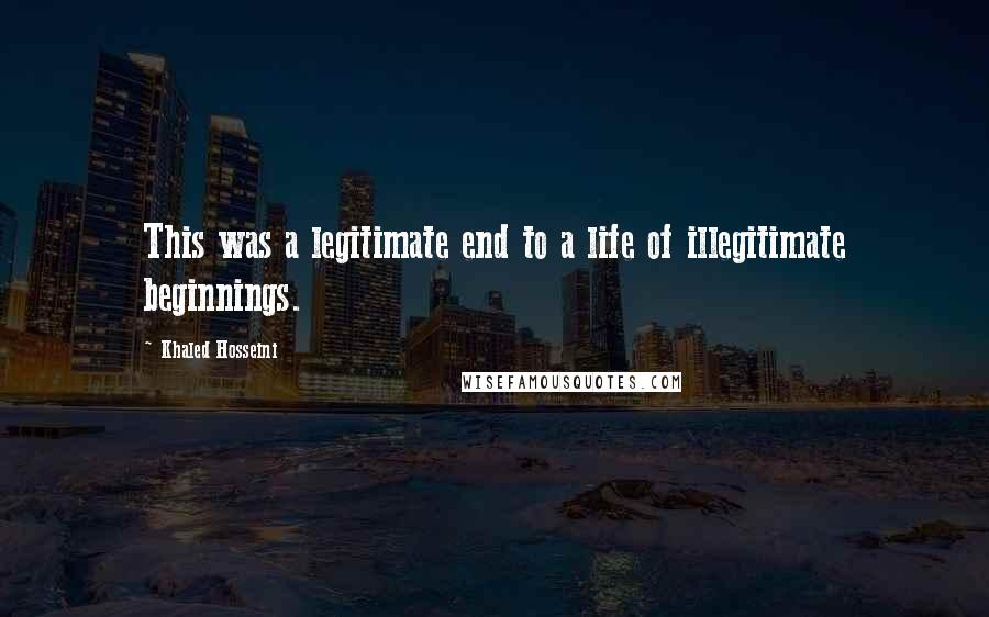Khaled Hosseini Quotes: This was a legitimate end to a life of illegitimate beginnings.