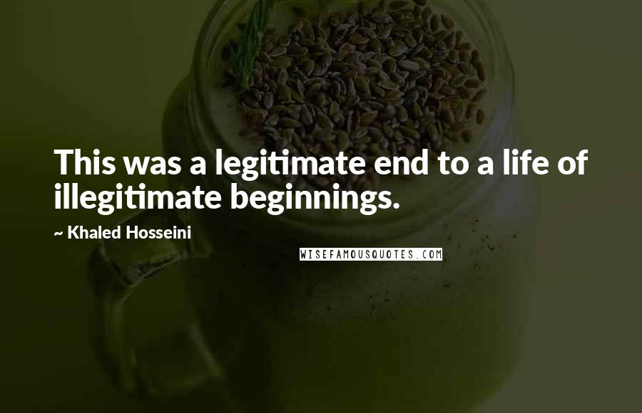 Khaled Hosseini Quotes: This was a legitimate end to a life of illegitimate beginnings.