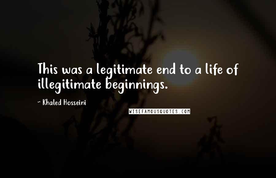 Khaled Hosseini Quotes: This was a legitimate end to a life of illegitimate beginnings.