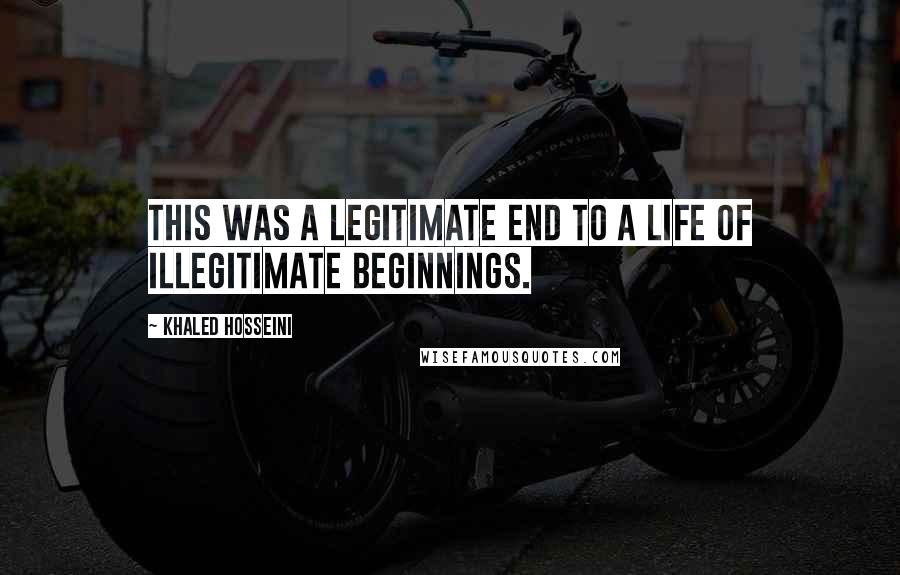 Khaled Hosseini Quotes: This was a legitimate end to a life of illegitimate beginnings.
