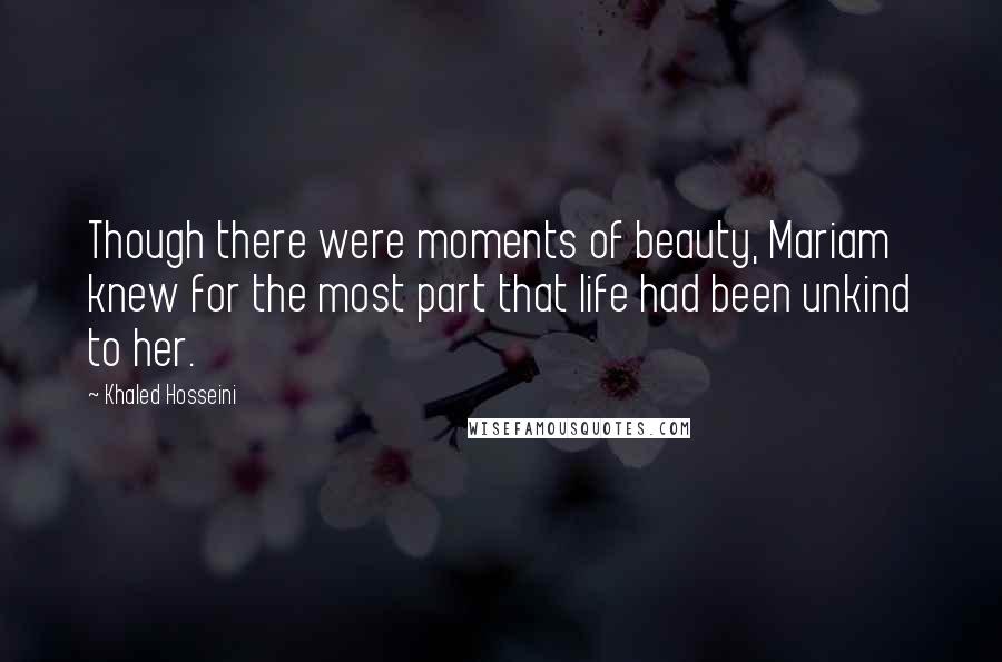 Khaled Hosseini Quotes: Though there were moments of beauty, Mariam knew for the most part that life had been unkind to her.