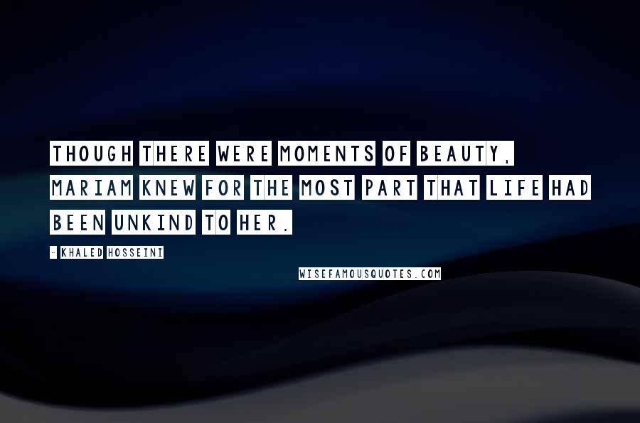 Khaled Hosseini Quotes: Though there were moments of beauty, Mariam knew for the most part that life had been unkind to her.