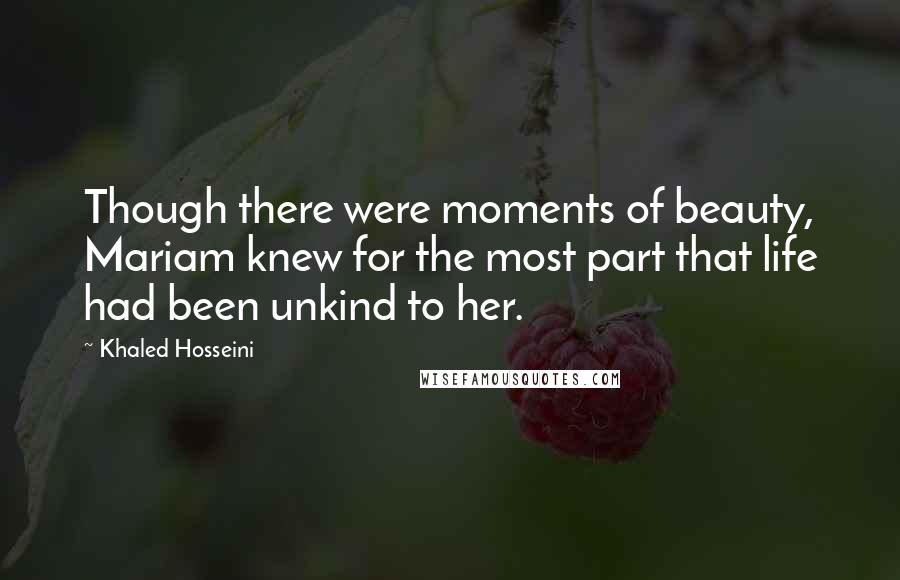 Khaled Hosseini Quotes: Though there were moments of beauty, Mariam knew for the most part that life had been unkind to her.