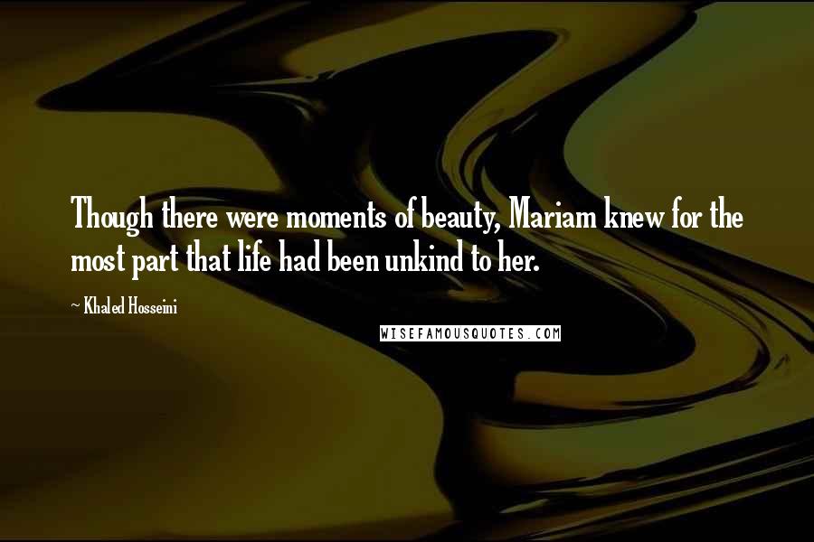 Khaled Hosseini Quotes: Though there were moments of beauty, Mariam knew for the most part that life had been unkind to her.