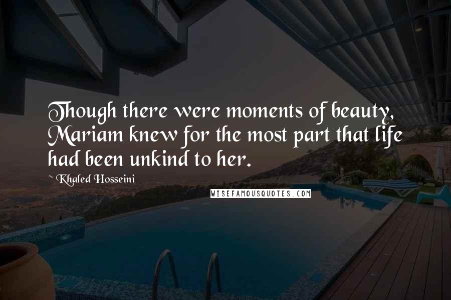 Khaled Hosseini Quotes: Though there were moments of beauty, Mariam knew for the most part that life had been unkind to her.