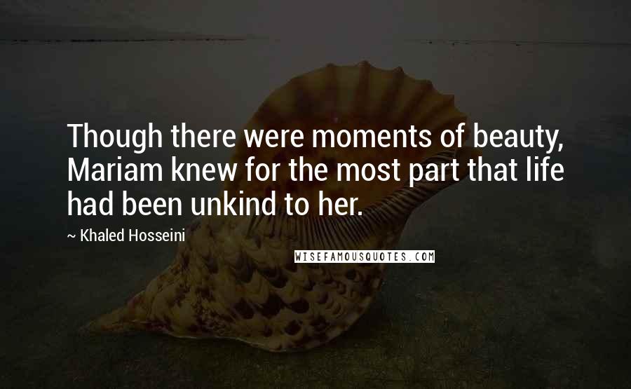 Khaled Hosseini Quotes: Though there were moments of beauty, Mariam knew for the most part that life had been unkind to her.