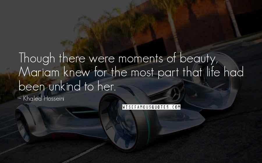 Khaled Hosseini Quotes: Though there were moments of beauty, Mariam knew for the most part that life had been unkind to her.