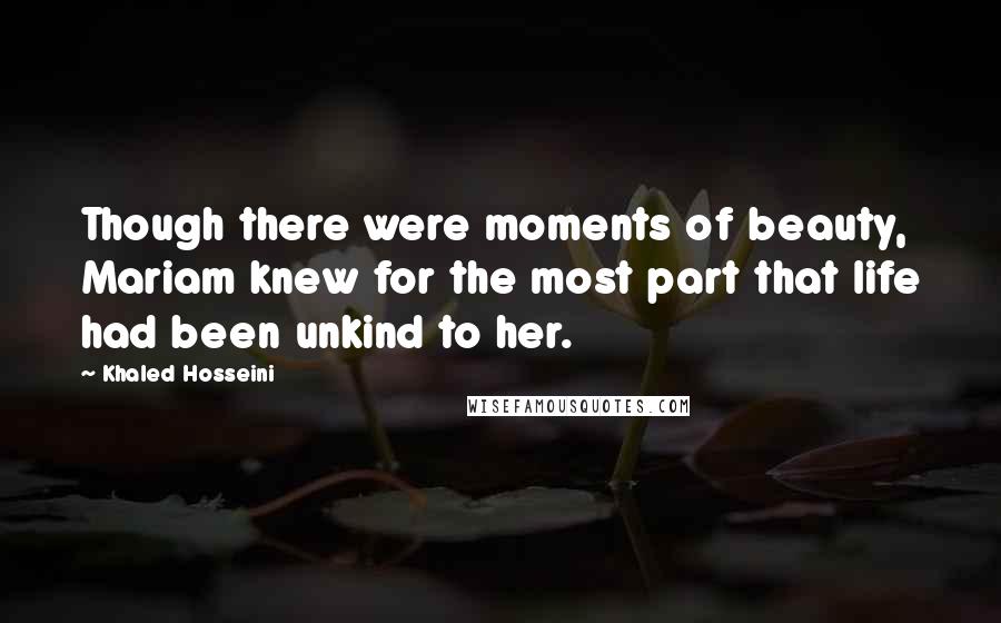 Khaled Hosseini Quotes: Though there were moments of beauty, Mariam knew for the most part that life had been unkind to her.