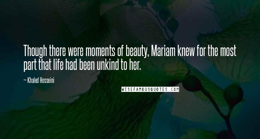 Khaled Hosseini Quotes: Though there were moments of beauty, Mariam knew for the most part that life had been unkind to her.