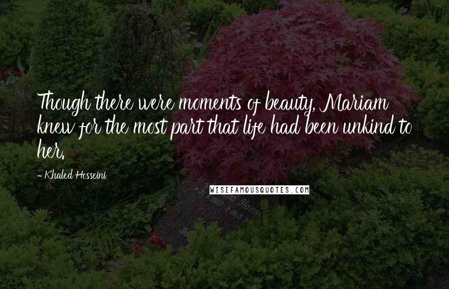 Khaled Hosseini Quotes: Though there were moments of beauty, Mariam knew for the most part that life had been unkind to her.