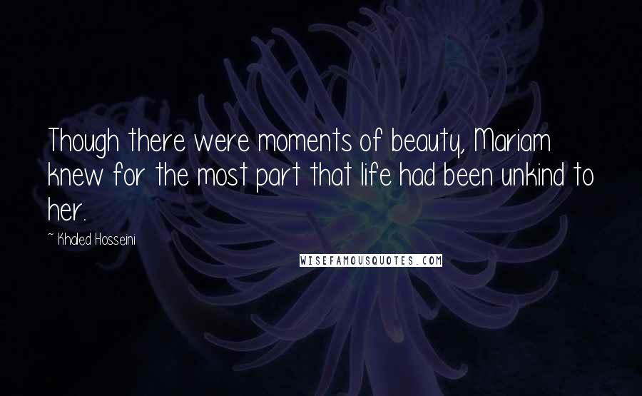 Khaled Hosseini Quotes: Though there were moments of beauty, Mariam knew for the most part that life had been unkind to her.