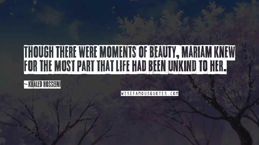 Khaled Hosseini Quotes: Though there were moments of beauty, Mariam knew for the most part that life had been unkind to her.