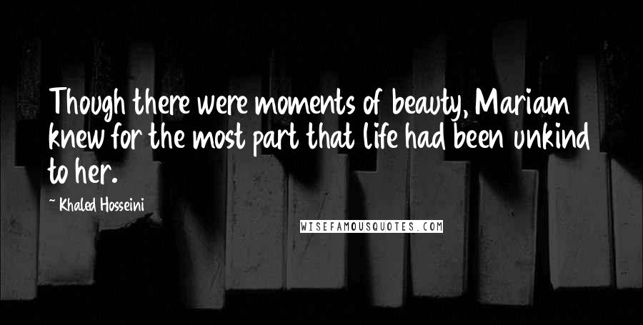 Khaled Hosseini Quotes: Though there were moments of beauty, Mariam knew for the most part that life had been unkind to her.