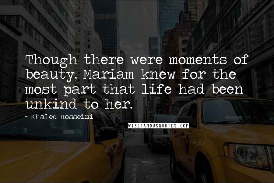 Khaled Hosseini Quotes: Though there were moments of beauty, Mariam knew for the most part that life had been unkind to her.