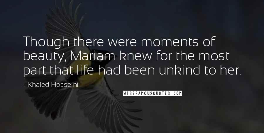 Khaled Hosseini Quotes: Though there were moments of beauty, Mariam knew for the most part that life had been unkind to her.