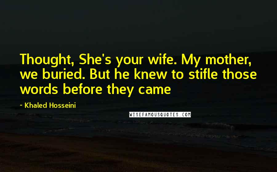 Khaled Hosseini Quotes: Thought, She's your wife. My mother, we buried. But he knew to stifle those words before they came