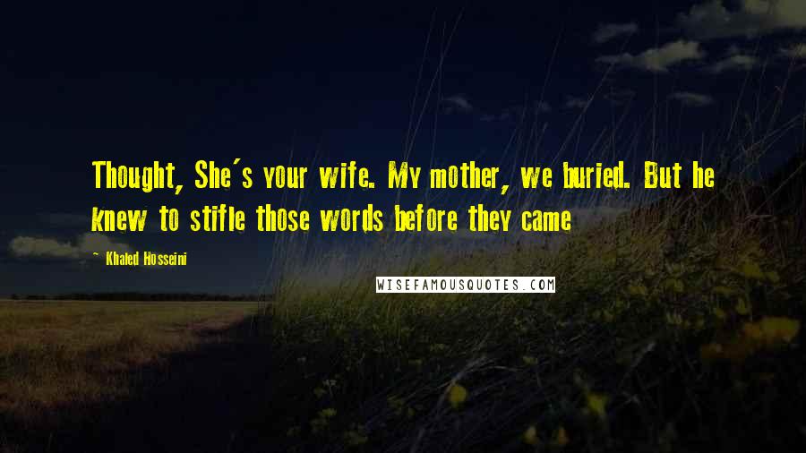 Khaled Hosseini Quotes: Thought, She's your wife. My mother, we buried. But he knew to stifle those words before they came