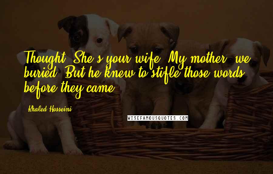 Khaled Hosseini Quotes: Thought, She's your wife. My mother, we buried. But he knew to stifle those words before they came