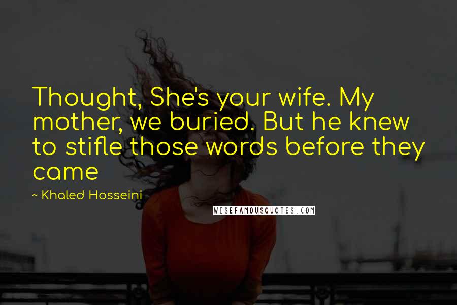 Khaled Hosseini Quotes: Thought, She's your wife. My mother, we buried. But he knew to stifle those words before they came