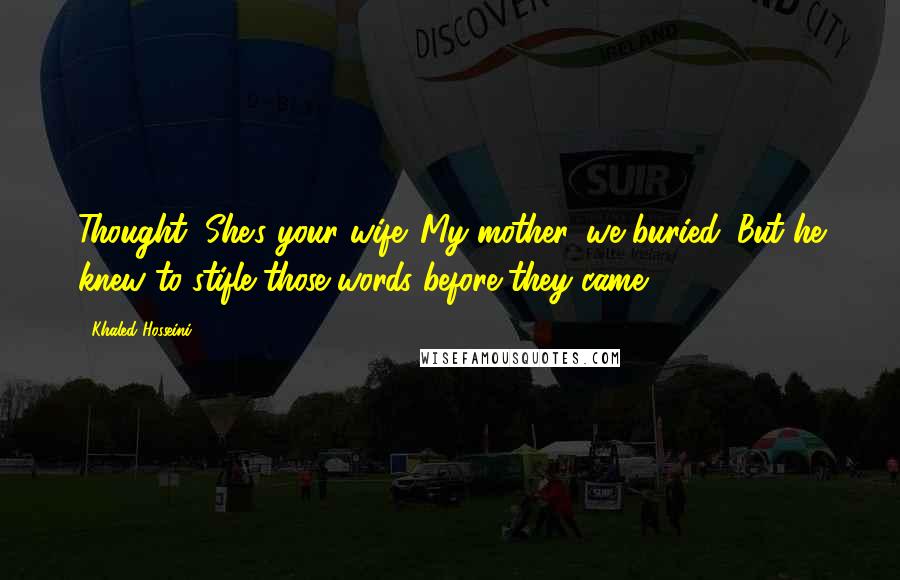 Khaled Hosseini Quotes: Thought, She's your wife. My mother, we buried. But he knew to stifle those words before they came
