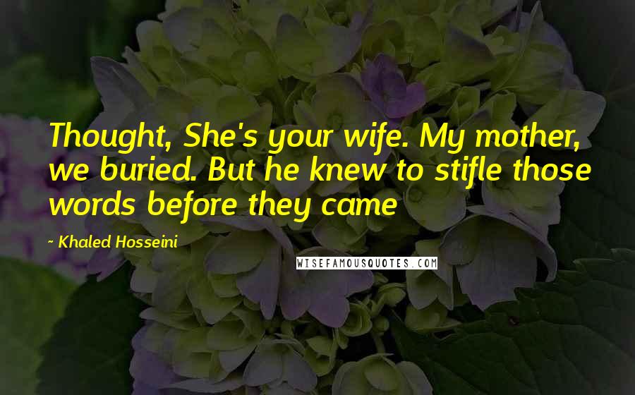 Khaled Hosseini Quotes: Thought, She's your wife. My mother, we buried. But he knew to stifle those words before they came