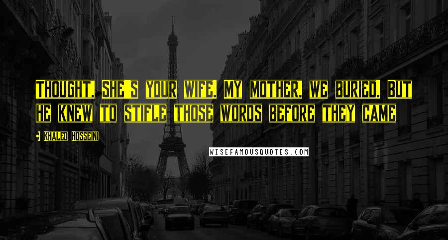 Khaled Hosseini Quotes: Thought, She's your wife. My mother, we buried. But he knew to stifle those words before they came