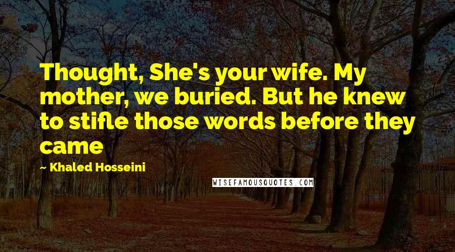 Khaled Hosseini Quotes: Thought, She's your wife. My mother, we buried. But he knew to stifle those words before they came