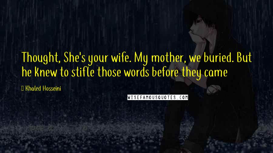 Khaled Hosseini Quotes: Thought, She's your wife. My mother, we buried. But he knew to stifle those words before they came