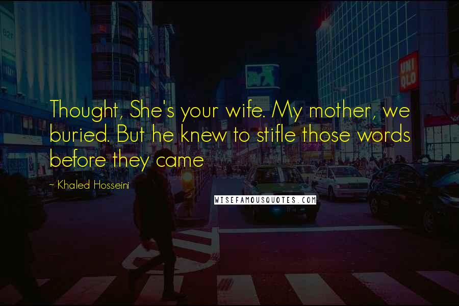 Khaled Hosseini Quotes: Thought, She's your wife. My mother, we buried. But he knew to stifle those words before they came