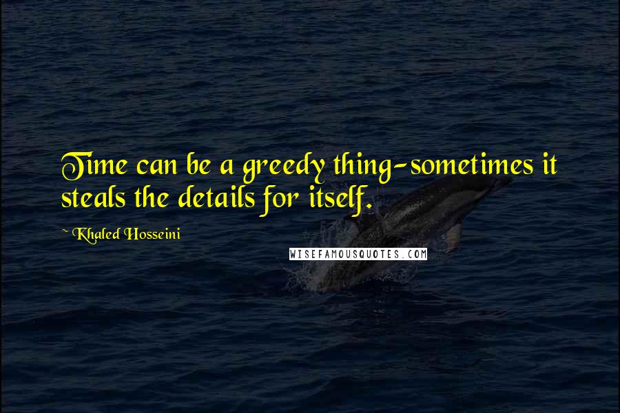Khaled Hosseini Quotes: Time can be a greedy thing-sometimes it steals the details for itself.