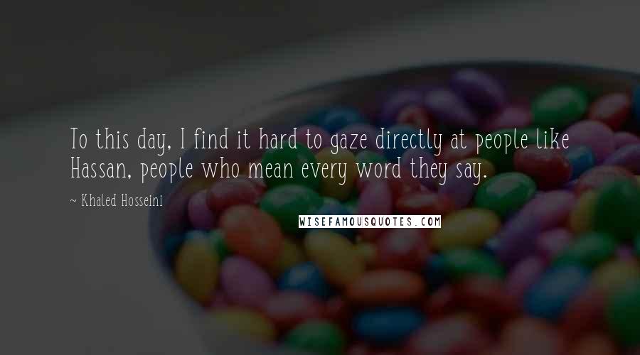 Khaled Hosseini Quotes: To this day, I find it hard to gaze directly at people like Hassan, people who mean every word they say.