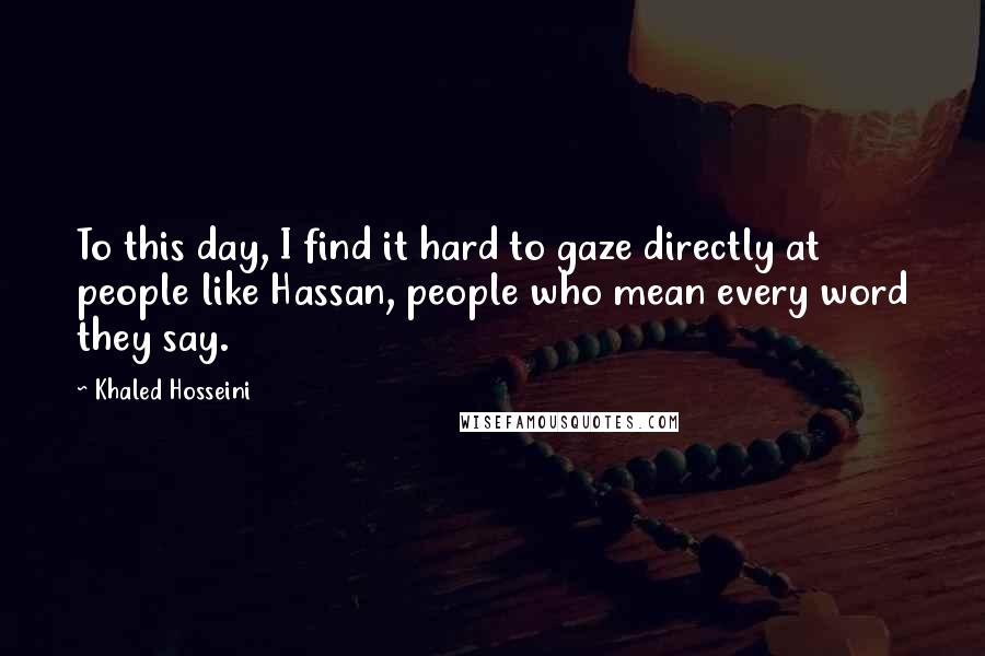 Khaled Hosseini Quotes: To this day, I find it hard to gaze directly at people like Hassan, people who mean every word they say.