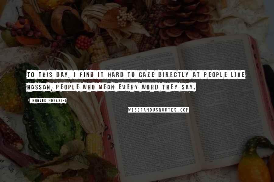 Khaled Hosseini Quotes: To this day, I find it hard to gaze directly at people like Hassan, people who mean every word they say.