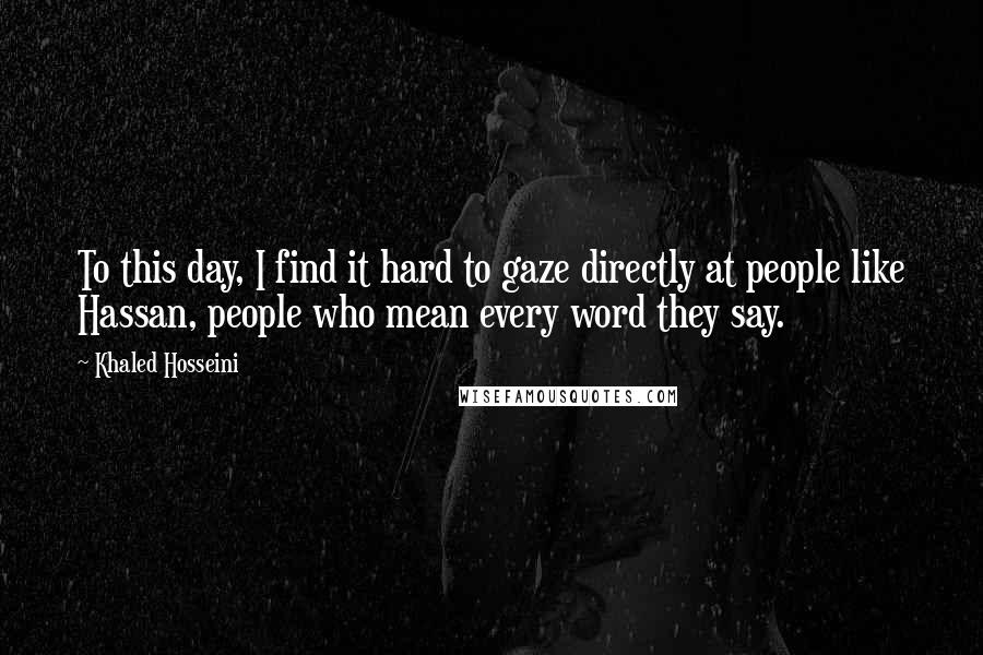 Khaled Hosseini Quotes: To this day, I find it hard to gaze directly at people like Hassan, people who mean every word they say.