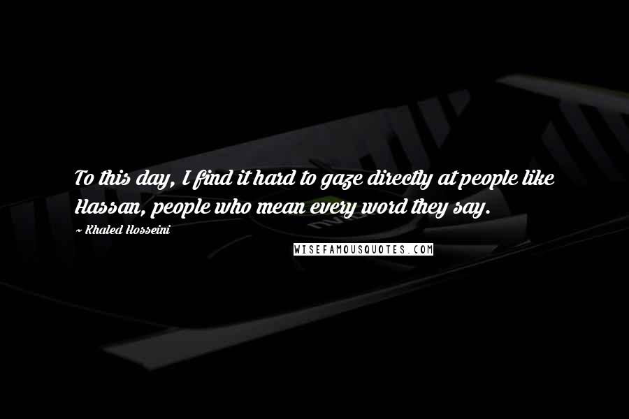 Khaled Hosseini Quotes: To this day, I find it hard to gaze directly at people like Hassan, people who mean every word they say.