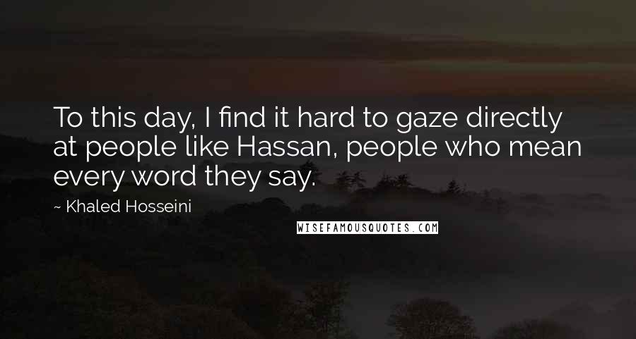 Khaled Hosseini Quotes: To this day, I find it hard to gaze directly at people like Hassan, people who mean every word they say.