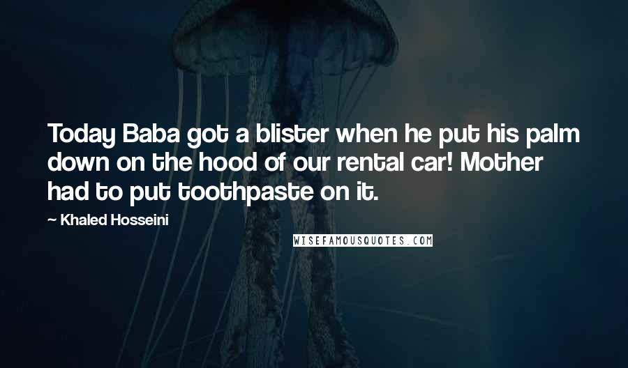 Khaled Hosseini Quotes: Today Baba got a blister when he put his palm down on the hood of our rental car! Mother had to put toothpaste on it.