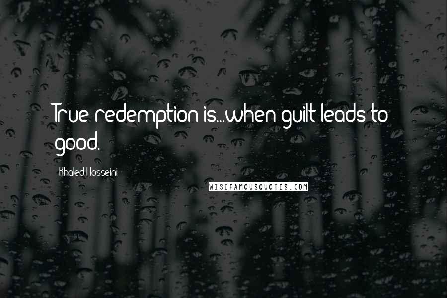 Khaled Hosseini Quotes: True redemption is...when guilt leads to good.