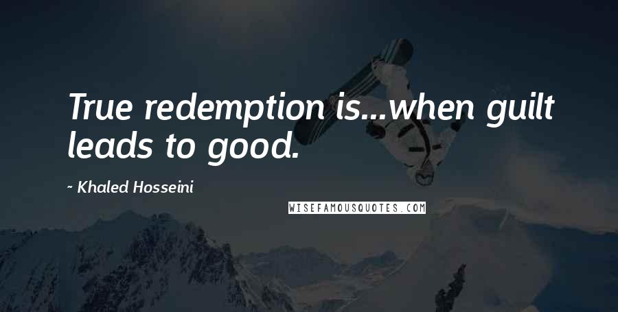 Khaled Hosseini Quotes: True redemption is...when guilt leads to good.
