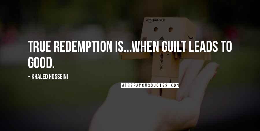 Khaled Hosseini Quotes: True redemption is...when guilt leads to good.