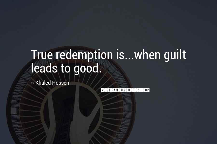 Khaled Hosseini Quotes: True redemption is...when guilt leads to good.