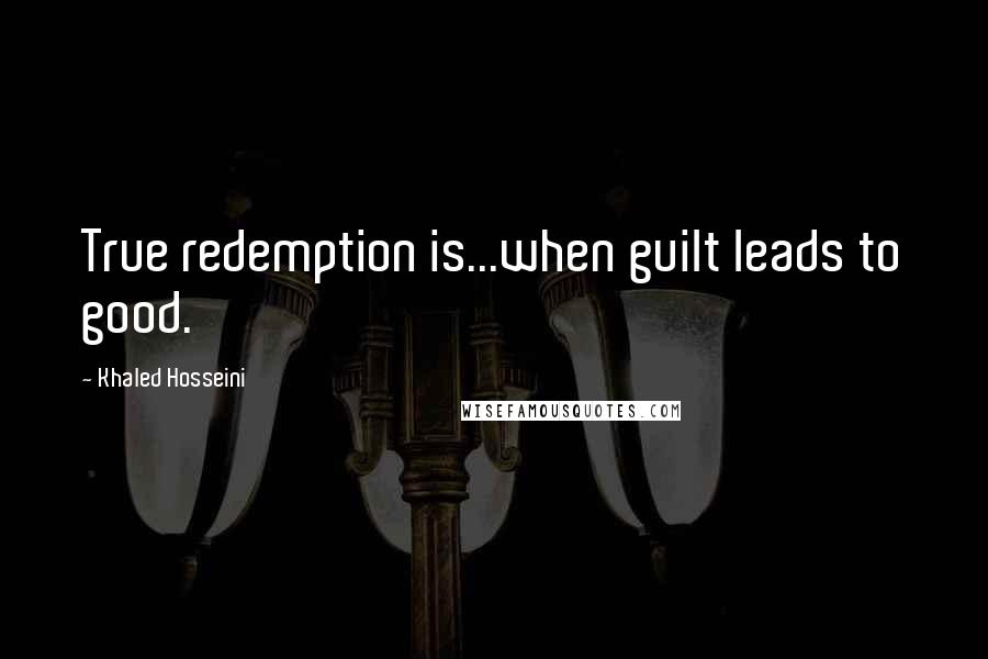 Khaled Hosseini Quotes: True redemption is...when guilt leads to good.