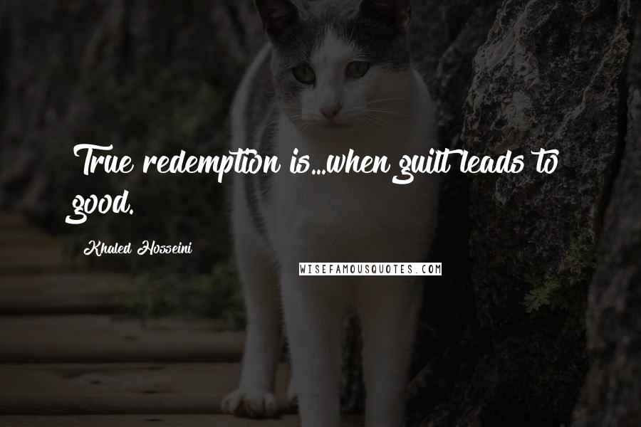 Khaled Hosseini Quotes: True redemption is...when guilt leads to good.